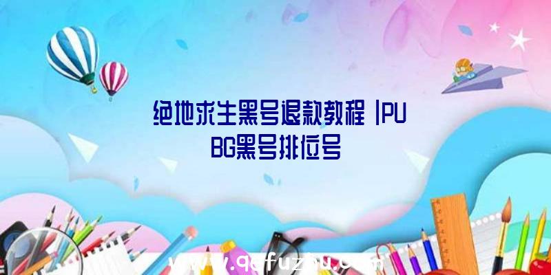 「绝地求生黑号退款教程」|PUBG黑号排位号